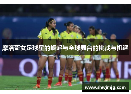 摩洛哥女足球星的崛起与全球舞台的挑战与机遇