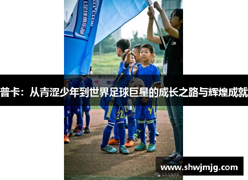 普卡：从青涩少年到世界足球巨星的成长之路与辉煌成就