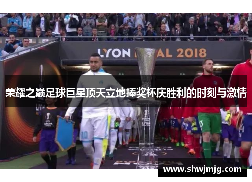 荣耀之巅足球巨星顶天立地捧奖杯庆胜利的时刻与激情