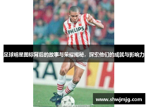 足球明星图标背后的故事与荣耀揭秘，探索他们的成就与影响力