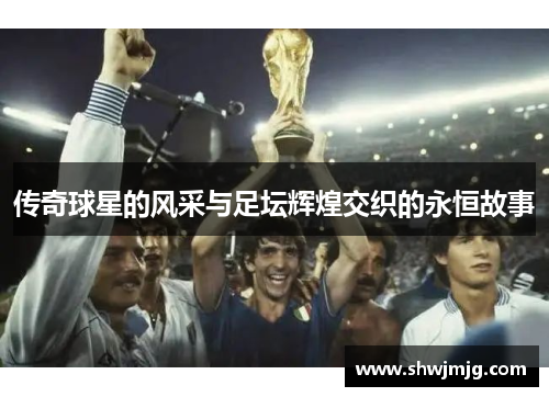传奇球星的风采与足坛辉煌交织的永恒故事
