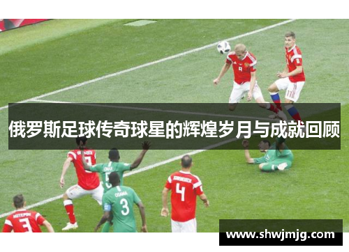 俄罗斯足球传奇球星的辉煌岁月与成就回顾