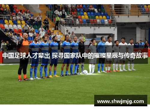 中国足球人才辈出 探寻国家队中的璀璨星辰与传奇故事