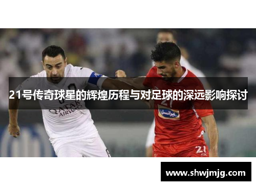 21号传奇球星的辉煌历程与对足球的深远影响探讨