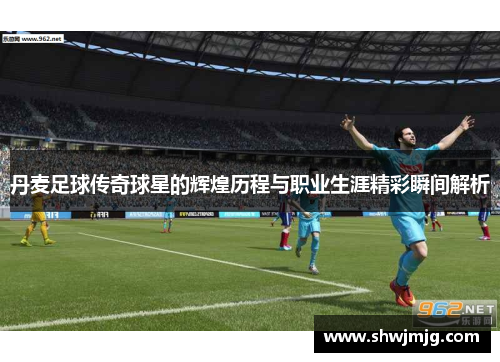 丹麦足球传奇球星的辉煌历程与职业生涯精彩瞬间解析