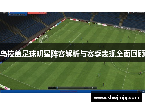 乌拉盖足球明星阵容解析与赛季表现全面回顾