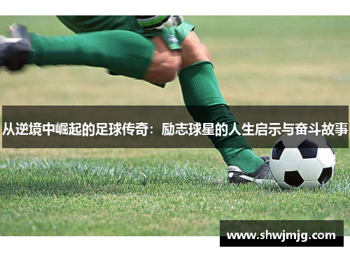 从逆境中崛起的足球传奇：励志球星的人生启示与奋斗故事