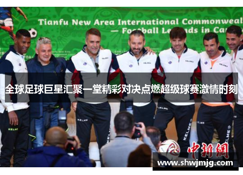 全球足球巨星汇聚一堂精彩对决点燃超级球赛激情时刻
