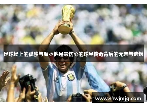 足球场上的孤独与泪水他是最伤心的球星传奇背后的无奈与遗憾