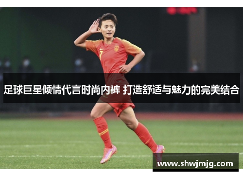 足球巨星倾情代言时尚内裤 打造舒适与魅力的完美结合