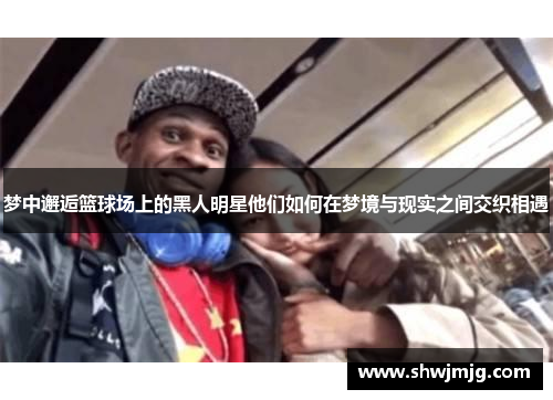梦中邂逅篮球场上的黑人明星他们如何在梦境与现实之间交织相遇
