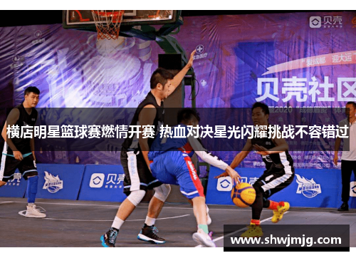 横店明星篮球赛燃情开赛 热血对决星光闪耀挑战不容错过