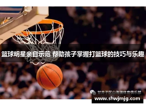 篮球明星亲自示范 帮助孩子掌握打篮球的技巧与乐趣