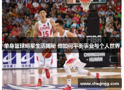 单身篮球明星生活揭秘 他如何平衡事业与个人世界