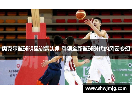 奥克尔篮球明星崭露头角 引领全新篮球时代的风云变幻