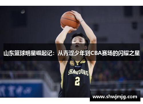 山东篮球明星崛起记：从青涩少年到CBA赛场的闪耀之星