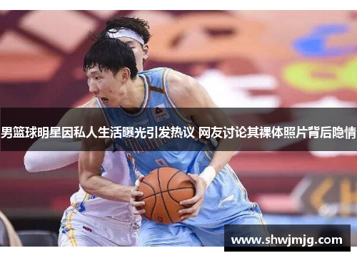 男篮球明星因私人生活曝光引发热议 网友讨论其裸体照片背后隐情
