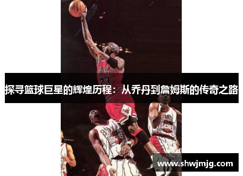 探寻篮球巨星的辉煌历程：从乔丹到詹姆斯的传奇之路