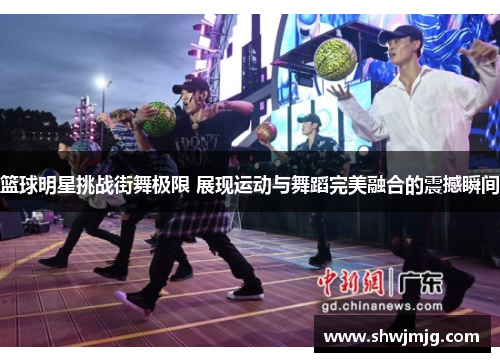篮球明星挑战街舞极限 展现运动与舞蹈完美融合的震撼瞬间