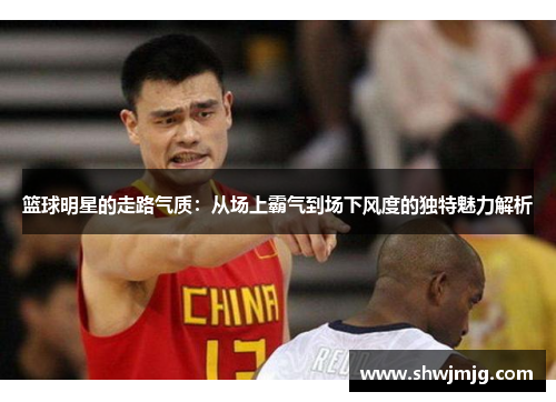 篮球明星的走路气质：从场上霸气到场下风度的独特魅力解析
