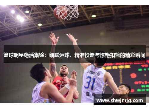 篮球明星绝活集锦：细腻运球、精准投篮与惊艳扣篮的精彩瞬间