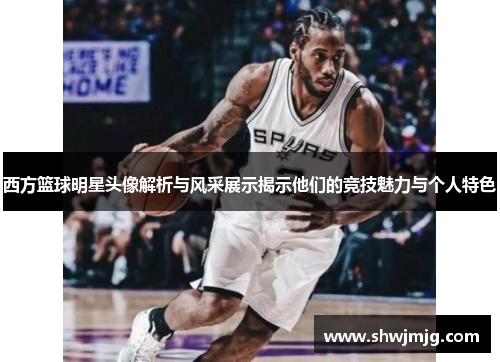西方篮球明星头像解析与风采展示揭示他们的竞技魅力与个人特色